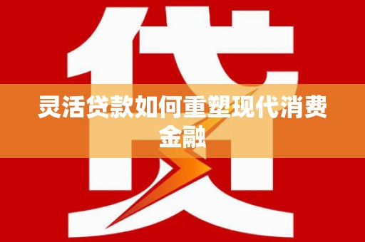 丰顺灵活贷款如何重塑现代消费金融