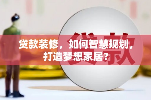 丰顺贷款装修，如何智慧规划，打造梦想家居？