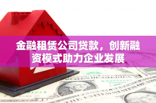 丰顺金融租赁公司贷款，创新融资模式助力企业发展