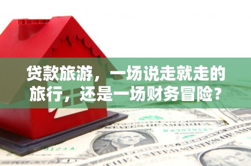 丰顺贷款旅游，一场说走就走的旅行，还是一场财务冒险？