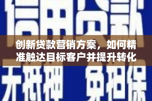 丰顺创新贷款营销方案，如何精准触达目标客户并提升转化率