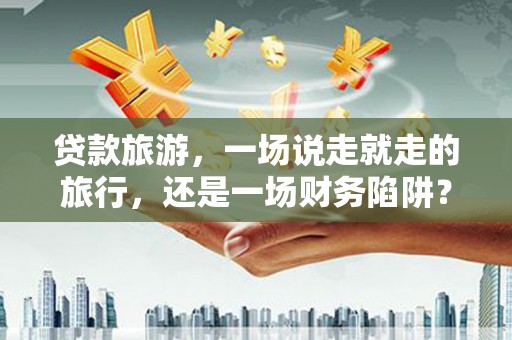 丰顺贷款旅游，一场说走就走的旅行，还是一场财务陷阱？