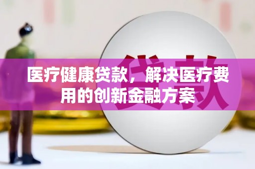 丰顺医疗健康贷款，解决医疗费用的创新金融方案