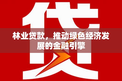 丰顺林业贷款，推动绿色经济发展的金融引擎