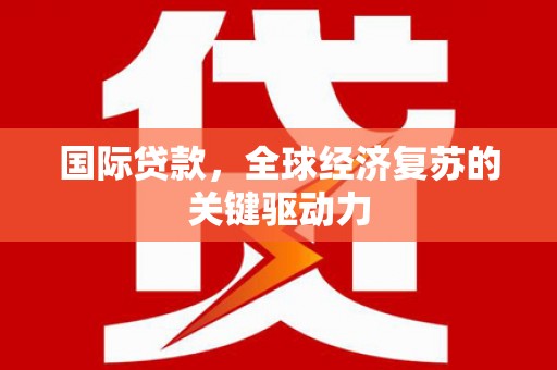 丰顺国际贷款，全球经济复苏的关键驱动力