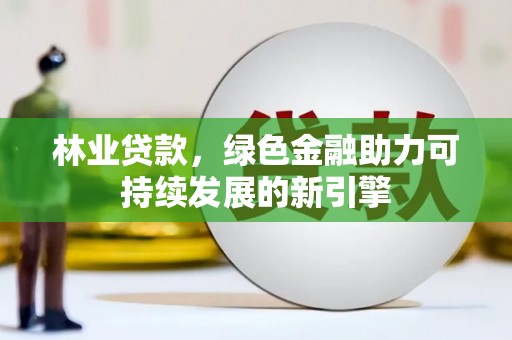 丰顺林业贷款，绿色金融助力可持续发展的新引擎