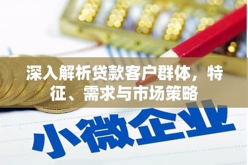 丰顺深入解析贷款客户群体，特征、需求与市场策略