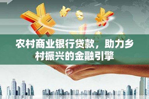 丰顺农村商业银行贷款，助力乡村振兴的金融引擎