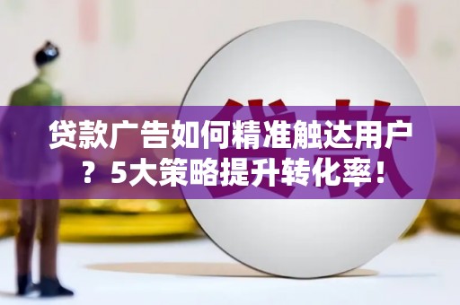 丰顺贷款广告如何精准触达用户？5大策略提升转化率！