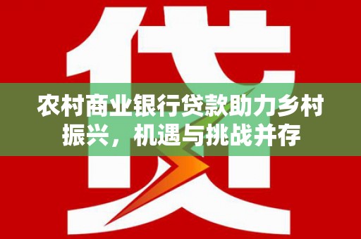 丰顺农村商业银行贷款助力乡村振兴，机遇与挑战并存