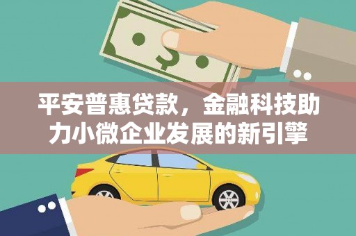 丰顺平安普惠贷款，金融科技助力小微企业发展的新引擎