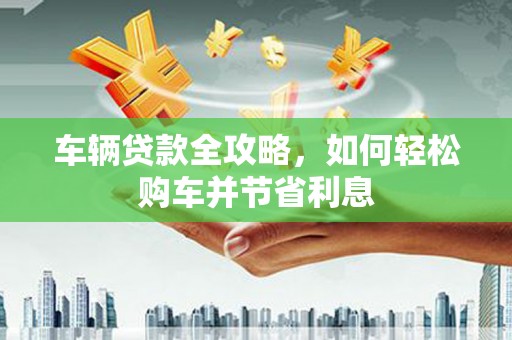 丰顺车辆贷款全攻略，如何轻松购车并节省利息