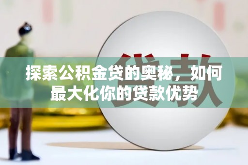 丰顺探索公积金贷的奥秘，如何最大化你的贷款优势