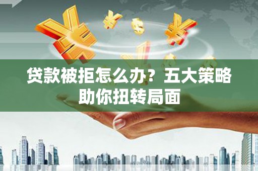 丰顺贷款被拒怎么办？五大策略助你扭转局面