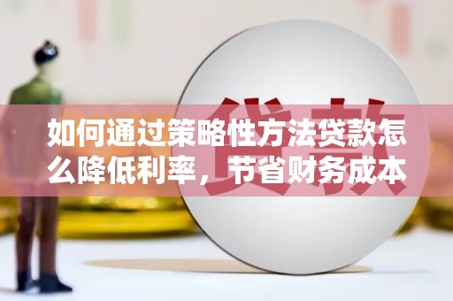 丰顺如何通过策略性方法贷款怎么降低利率，节省财务成本