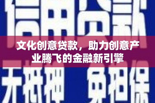 丰顺文化创意贷款，助力创意产业腾飞的金融新引擎