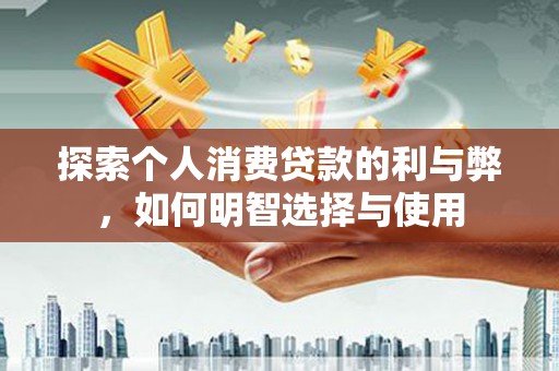 丰顺探索个人消费贷款的利与弊，如何明智选择与使用