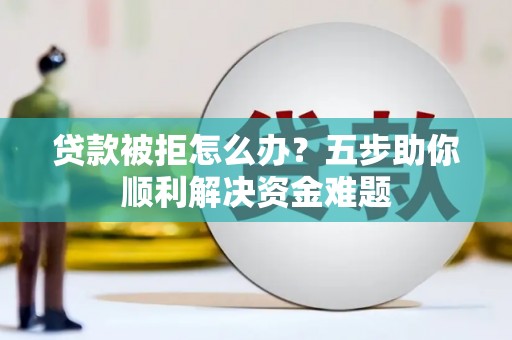 丰顺贷款被拒怎么办？五步助你顺利解决资金难题