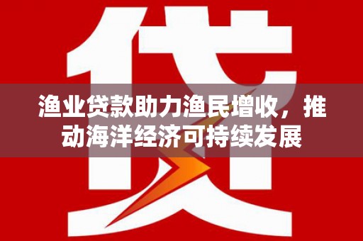 丰顺渔业贷款助力渔民增收，推动海洋经济可持续发展