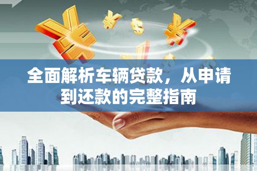 丰顺全面解析车辆贷款，从申请到还款的完整指南