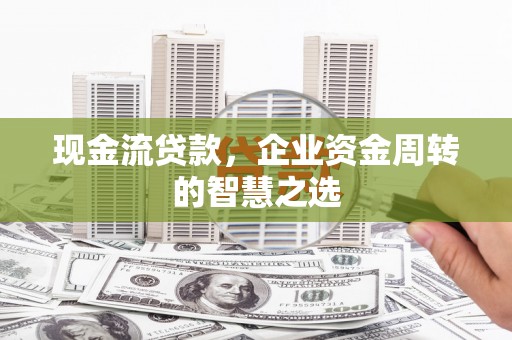 丰顺现金流贷款，企业资金周转的智慧之选