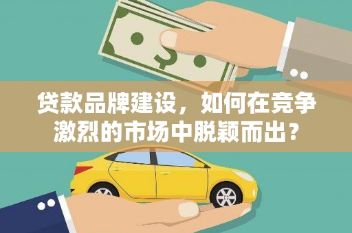 丰顺贷款品牌建设，如何在竞争激烈的市场中脱颖而出？