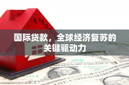 丰顺国际贷款，全球经济复苏的关键驱动力