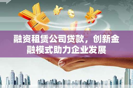 丰顺融资租赁公司贷款，创新金融模式助力企业发展