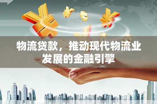 丰顺物流贷款，推动现代物流业发展的金融引擎