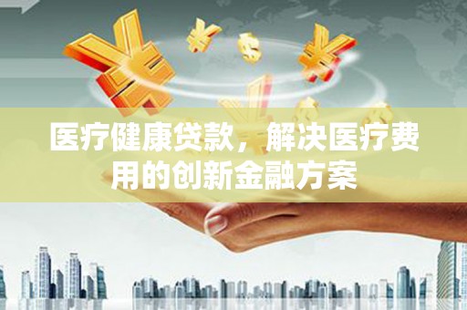 丰顺医疗健康贷款，解决医疗费用的创新金融方案