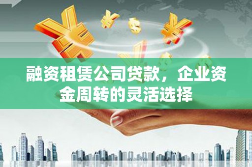 丰顺融资租赁公司贷款，企业资金周转的灵活选择