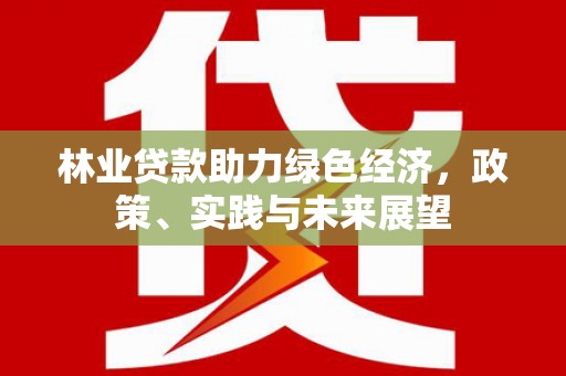 丰顺林业贷款助力绿色经济，政策、实践与未来展望