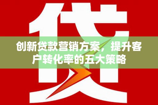 丰顺创新贷款营销方案，提升客户转化率的五大策略