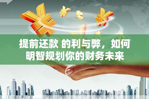 丰顺提前还款 的利与弊，如何明智规划你的财务未来