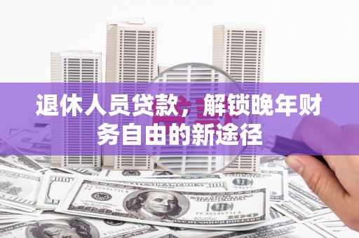 丰顺退休人员贷款，解锁晚年财务自由的新途径