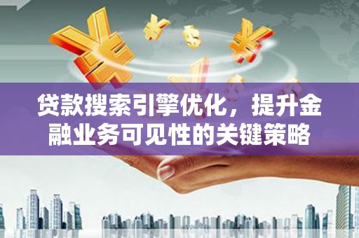 丰顺贷款搜索引擎优化，提升金融业务可见性的关键策略