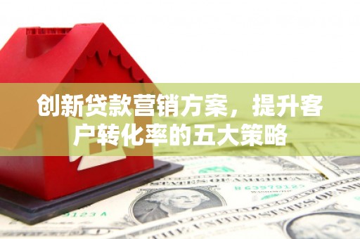 丰顺创新贷款营销方案，提升客户转化率的五大策略