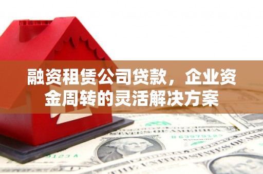 丰顺融资租赁公司贷款，企业资金周转的灵活解决方案