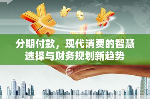 丰顺分期付款，现代消费的智慧选择与财务规划新趋势
