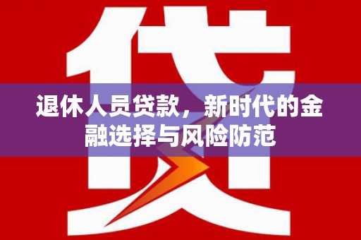 丰顺退休人员贷款，新时代的金融选择与风险防范