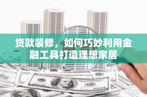 丰顺贷款装修，如何巧妙利用金融工具打造理想家居