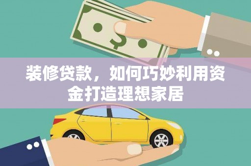 丰顺装修贷款，如何巧妙利用资金打造理想家居
