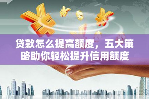 丰顺贷款怎么提高额度，五大策略助你轻松提升信用额度