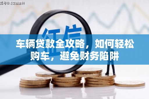 丰顺车辆贷款全攻略，如何轻松购车，避免财务陷阱