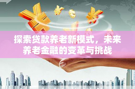丰顺探索贷款养老新模式，未来养老金融的变革与挑战