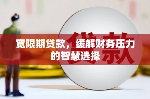丰顺宽限期贷款，缓解财务压力的智慧选择