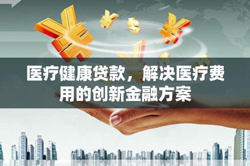 丰顺医疗健康贷款，解决医疗费用的创新金融方案