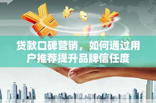 丰顺贷款口碑营销，如何通过用户推荐提升品牌信任度
