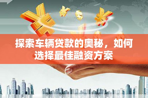丰顺探索车辆贷款的奥秘，如何选择最佳融资方案