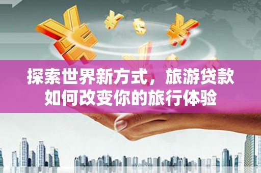 丰顺探索世界新方式，旅游贷款如何改变你的旅行体验